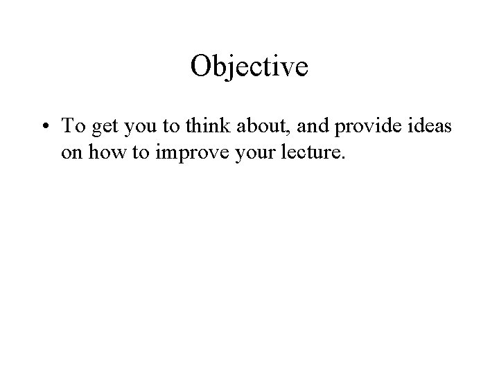 Objective • To get you to think about, and provide ideas on how to