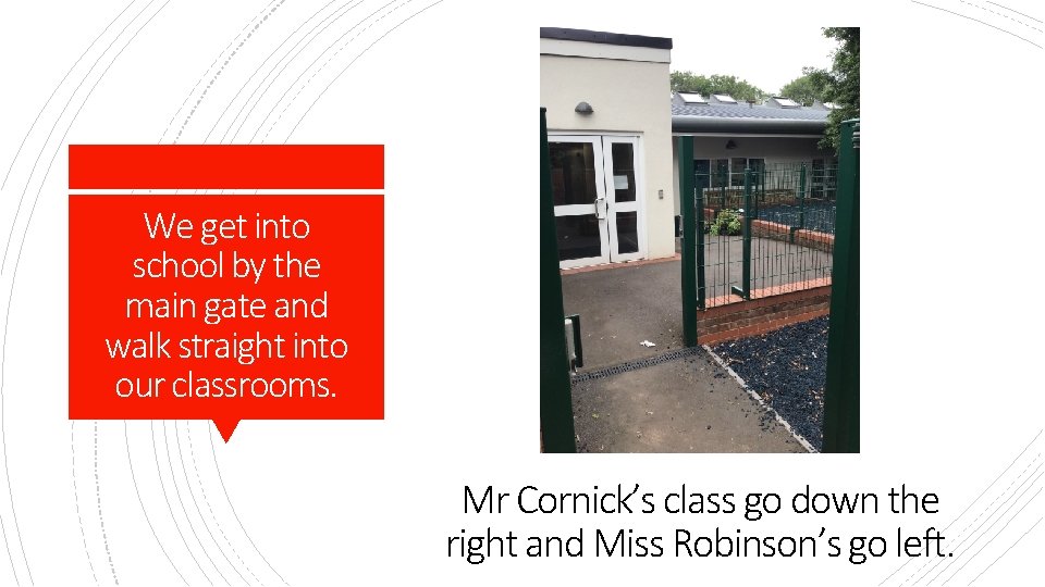 We get into school by the main gate and walk straight into our classrooms.