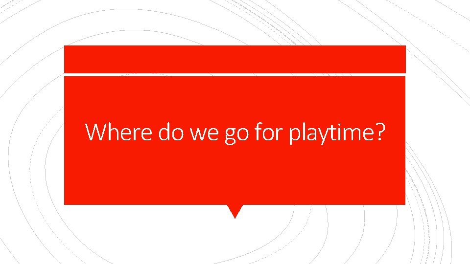 Where do we go for playtime? 