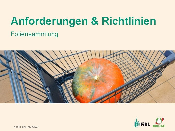 Anforderungen & Richtlinien Foliensammlung © 2016 Fi. BL, Bio Suisse 