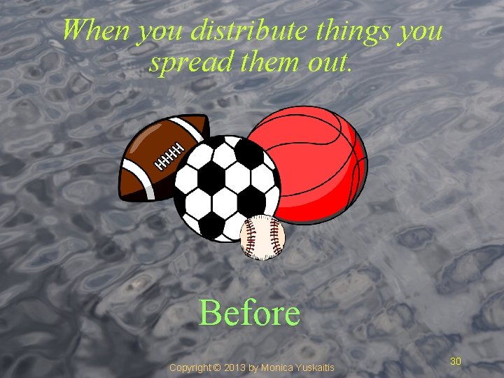 When you distribute things you spread them out. Before Copyright © 2013 by Monica