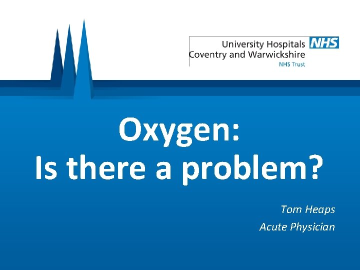 Oxygen: Is there a problem? Tom Heaps Acute Physician 