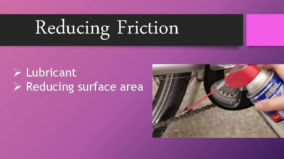 Reducing Friction Ø Lubricant Ø Reducing surface area 