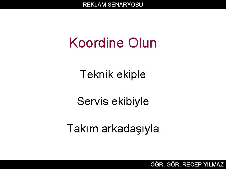 REKLAM SENARYOSU Koordine Olun Teknik ekiple Servis ekibiyle Takım arkadaşıyla ÖĞR. GÖR. RECEP YILMAZ