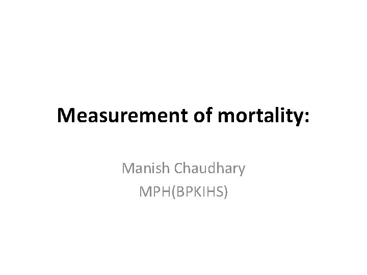 Measurement of mortality: Manish Chaudhary MPH(BPKIHS) 