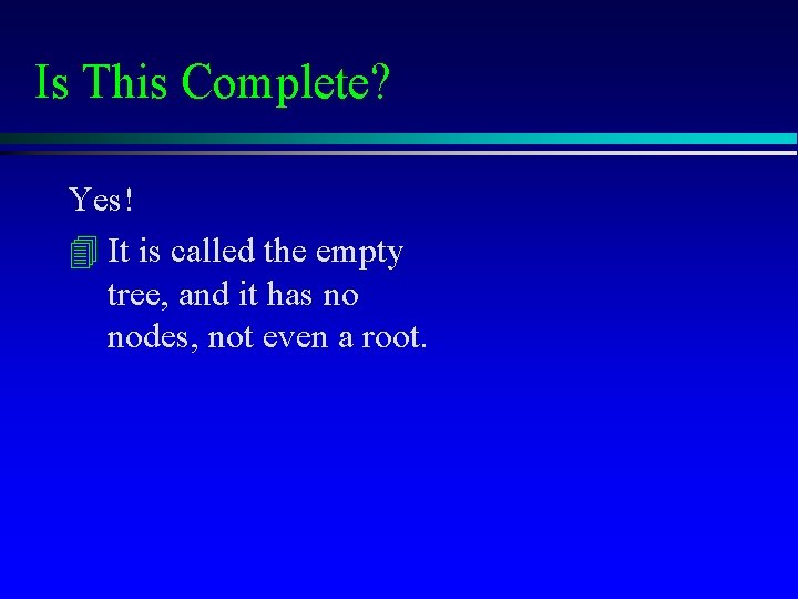 Is This Complete? Yes! 4 It is called the empty tree, and it has