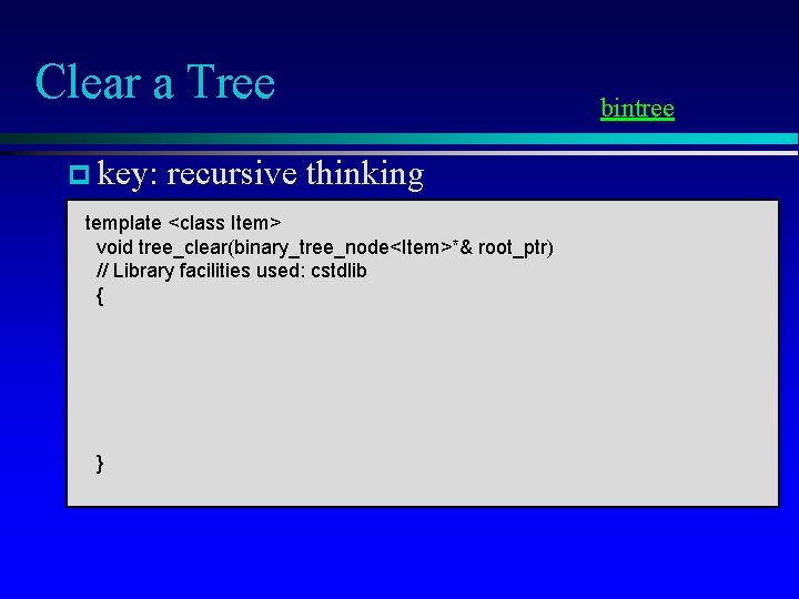 Clear a Tree p key: recursive thinking template <class Item> void tree_clear(binary_tree_node<Item>*& root_ptr) //