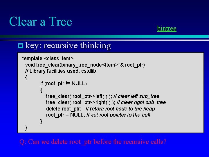 Clear a Tree bintree p key: recursive thinking template <class Item> void tree_clear(binary_tree_node<Item>*& root_ptr)