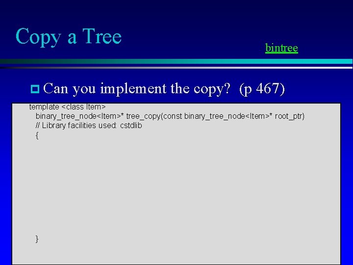 Copy a Tree p Can you implement the copy? bintree (p 467) template <class