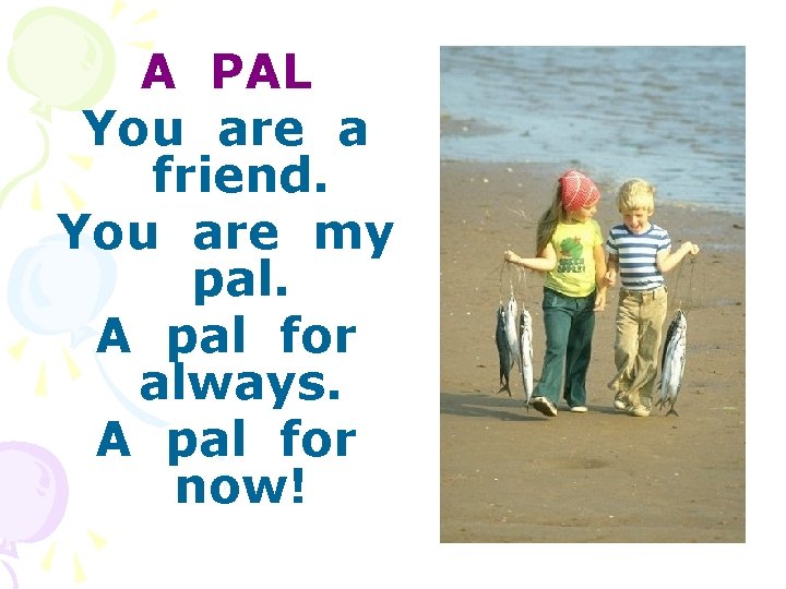 A PAL You are a friend. You are my pal. A pal for always.