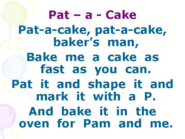 Pat – a - Cake Pat-a-cake, pat-a-cake, baker’s man, Bake me a cake as