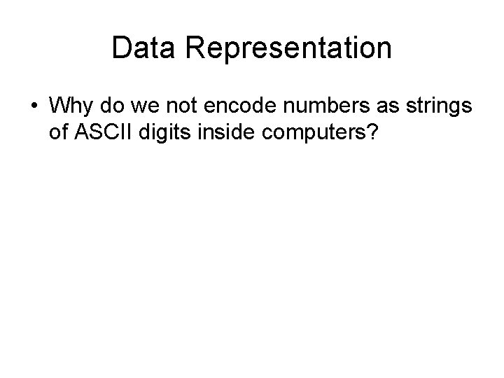 Data Representation • Why do we not encode numbers as strings of ASCII digits