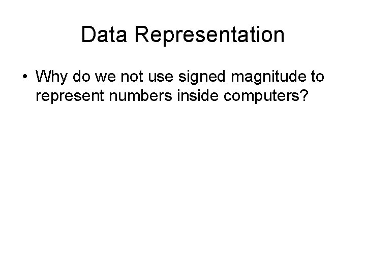 Data Representation • Why do we not use signed magnitude to represent numbers inside