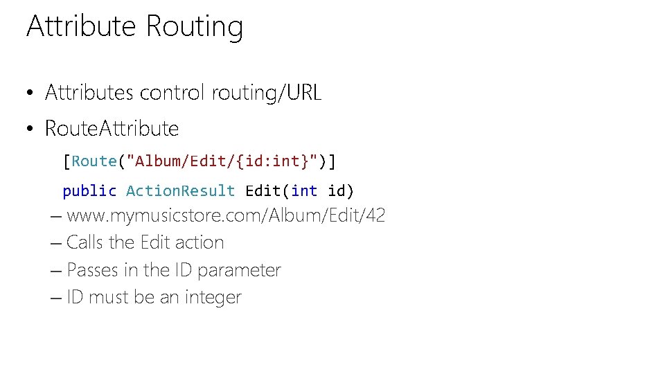 Attribute Routing • Attributes control routing/URL • Route. Attribute [Route("Album/Edit/{id: int}")] public Action. Result