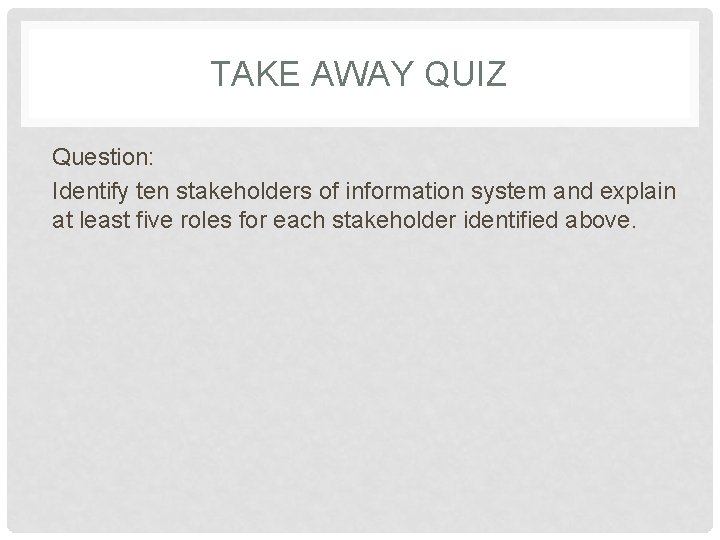 TAKE AWAY QUIZ Question: Identify ten stakeholders of information system and explain at least