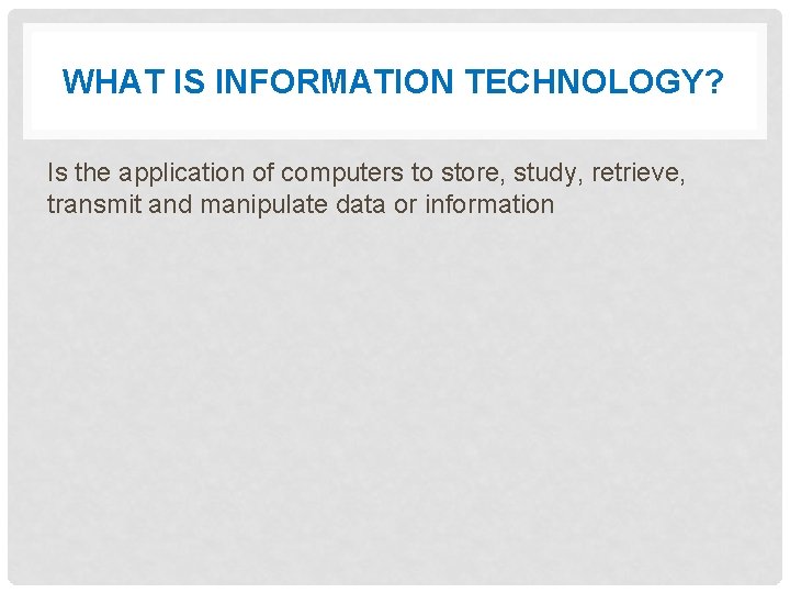 WHAT IS INFORMATION TECHNOLOGY? Is the application of computers to store, study, retrieve, transmit