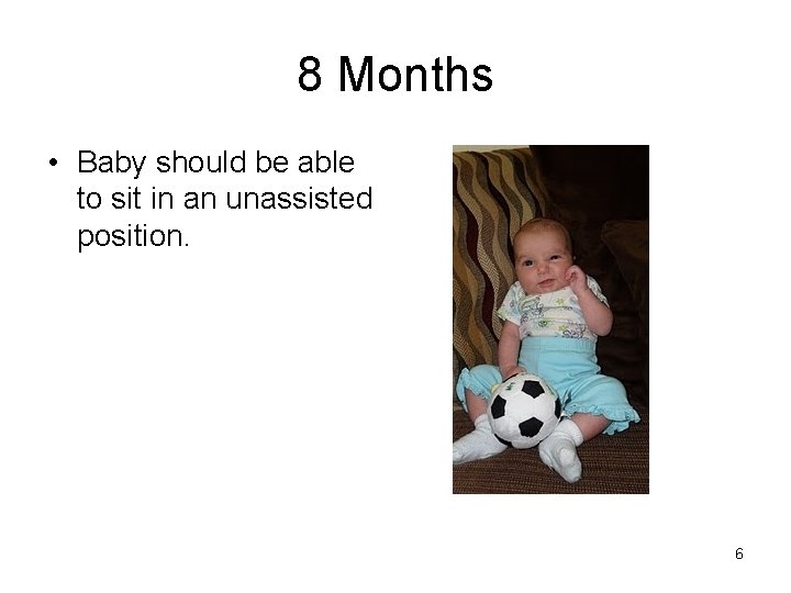 8 Months • Baby should be able to sit in an unassisted position. 6