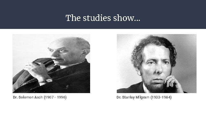 The studies show. . . Dr. Solomon Asch (1907 - 1996) Dr. Stanley Milgram