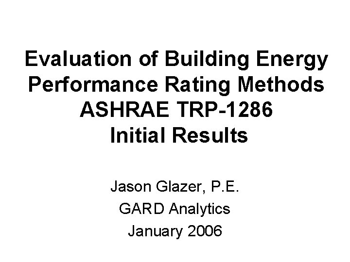 Evaluation of Building Energy Performance Rating Methods ASHRAE TRP-1286 Initial Results Jason Glazer, P.