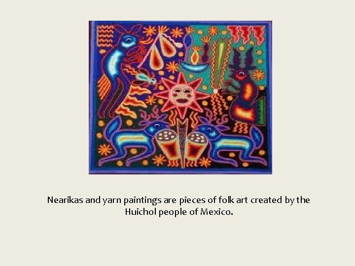 Nearikas and yarn paintings are pieces of folk art created by the Huichol people