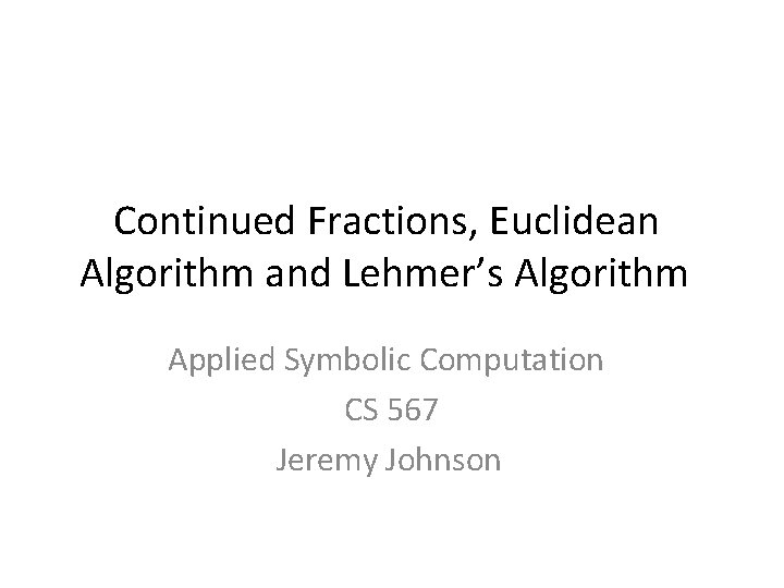 Continued Fractions, Euclidean Algorithm and Lehmer’s Algorithm Applied Symbolic Computation CS 567 Jeremy Johnson