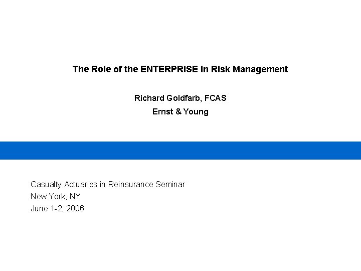 The Role of the ENTERPRISE in Risk Management Richard Goldfarb, FCAS Ernst & Young The Role of the ENTERPRISE in Risk Management Richard Goldfarb, FCAS Ernst & Young