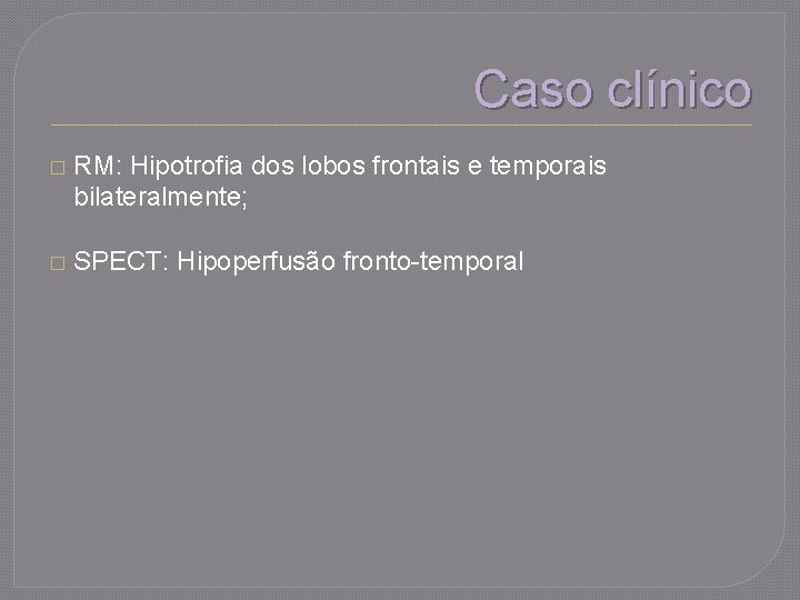Caso clínico � RM: Hipotrofia dos lobos frontais e temporais bilateralmente; � SPECT: Hipoperfusão