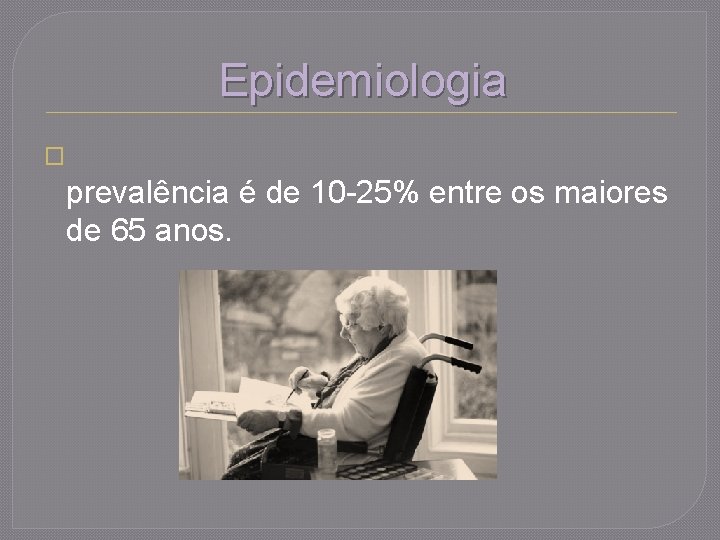 Epidemiologia � prevalência é de 10 -25% entre os maiores de 65 anos. 