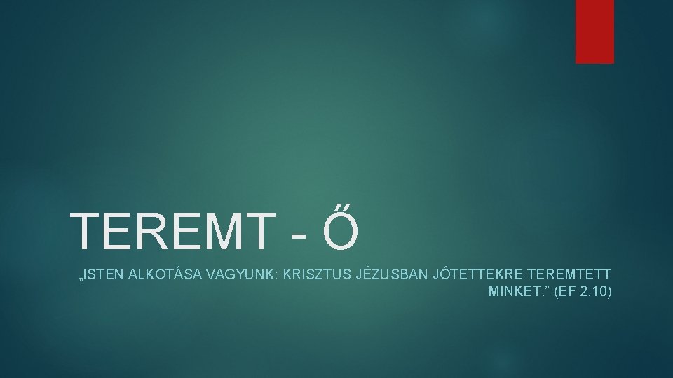 TEREMT - Ő „ISTEN ALKOTÁSA VAGYUNK: KRISZTUS JÉZUSBAN JÓTETTEKRE TEREMTETT MINKET. ” (EF 2.