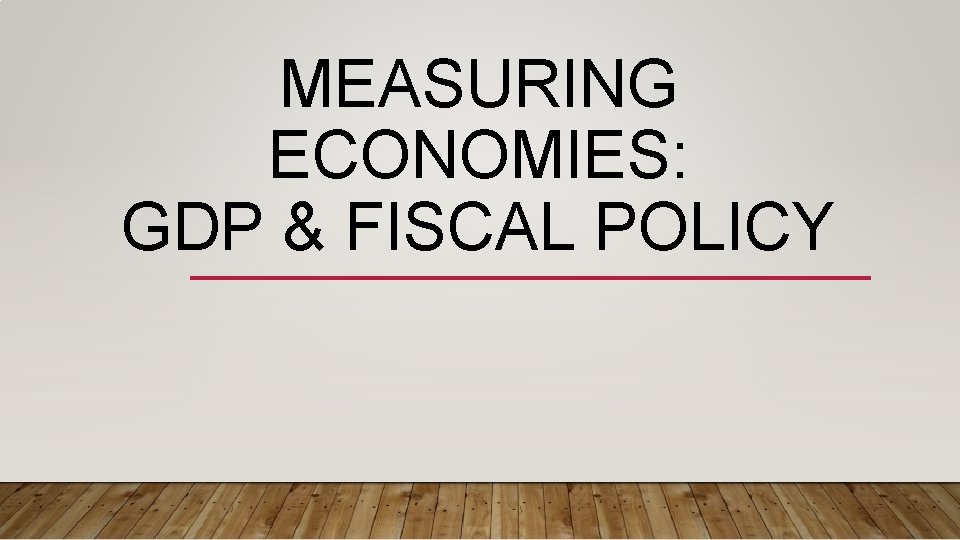 MEASURING ECONOMIES: GDP & FISCAL POLICY 