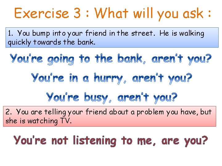 Exercise 3 : What will you ask : 1. You bump into your friend