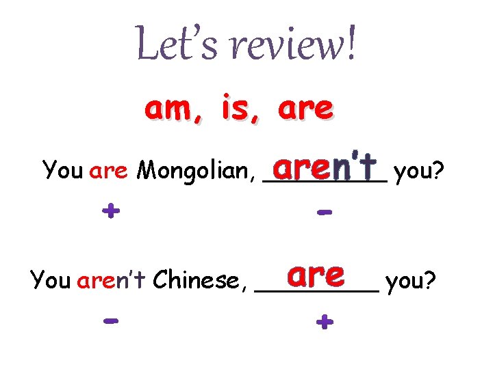 Let’s review! am, is, aren’t you? You are Mongolian, ____ are you? You aren’t