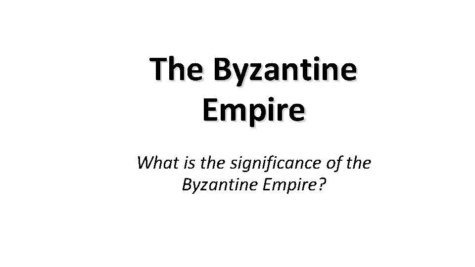 The Byzantine Empire What is the significance of the Byzantine Empire? 