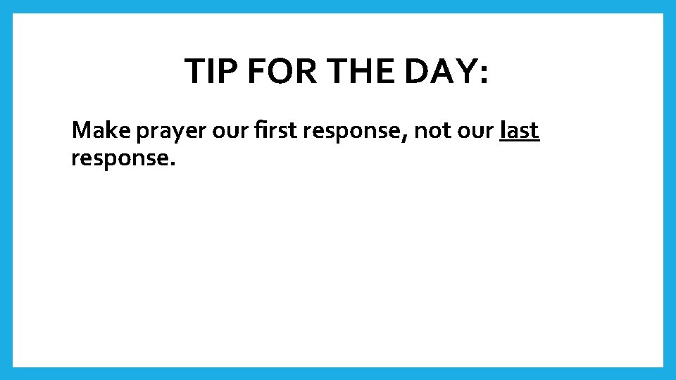 TIP FOR THE DAY: Make prayer our first response, not our last response. 