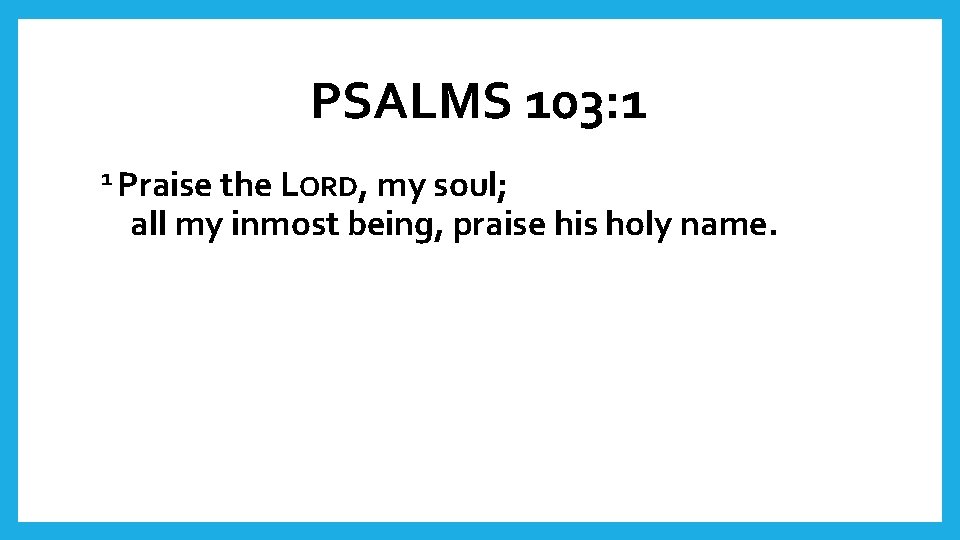 PSALMS 103: 1 1 Praise the LORD, my soul; all my inmost being, praise