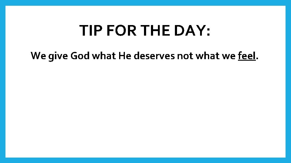 TIP FOR THE DAY: We give God what He deserves not what we feel.