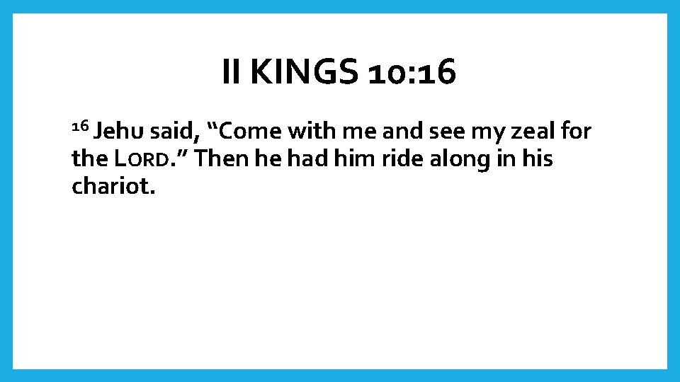 II KINGS 10: 16 16 Jehu said, “Come with me and see my zeal