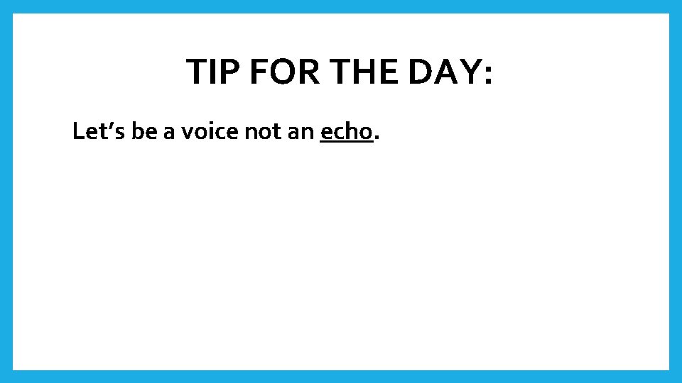 TIP FOR THE DAY: Let’s be a voice not an echo. 