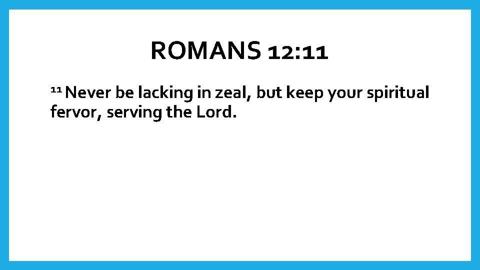 ROMANS 12: 11 11 Never be lacking in zeal, but keep your spiritual fervor,