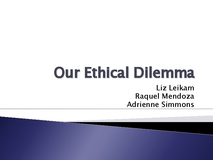 Our Ethical Dilemma Liz Leikam Raquel Mendoza Adrienne Simmons 