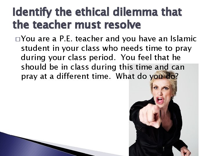 Identify the ethical dilemma that the teacher must resolve � You are a P.