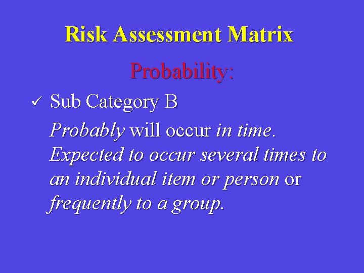 Risk Assessment Matrix Probability: ü Sub Category B Probably will occur in time. Expected