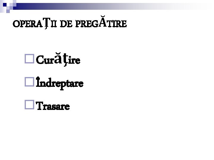 OPERAŢII DE PREGĂTIRE ¨ Curăţire ¨ Îndreptare ¨ Trasare 