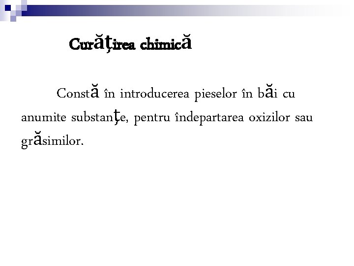 Curăţirea chimică Constă în introducerea pieselor în băi cu anumite substanţe, pentru îndepartarea oxizilor