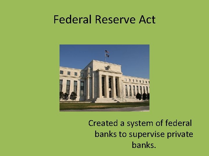 Federal Reserve Act Created a system of federal banks to supervise private banks. 