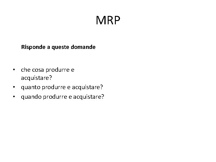 MRP Risponde a queste domande • che cosa produrre e acquistare? • quanto produrre