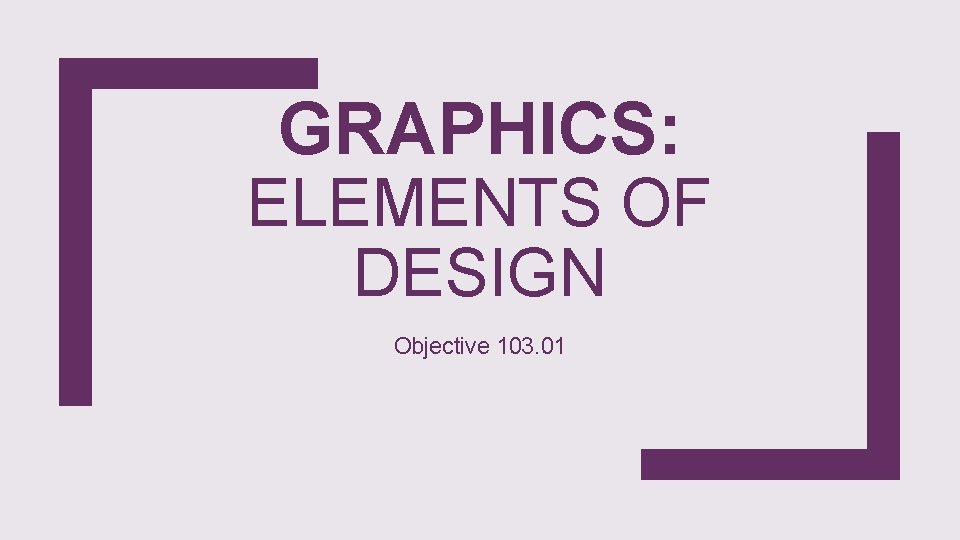 GRAPHICS: ELEMENTS OF DESIGN Objective 103. 01 