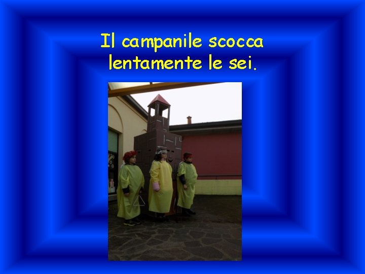 Il campanile scocca lentamente le sei. 