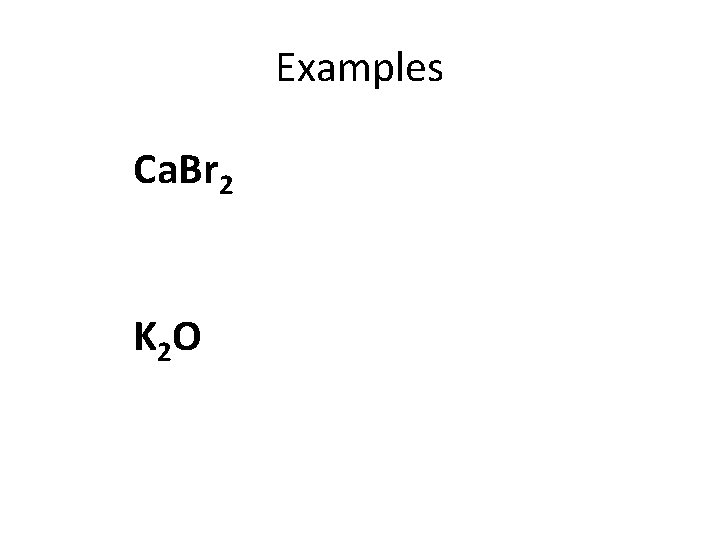 Examples Ca. Br 2 K 2 O 