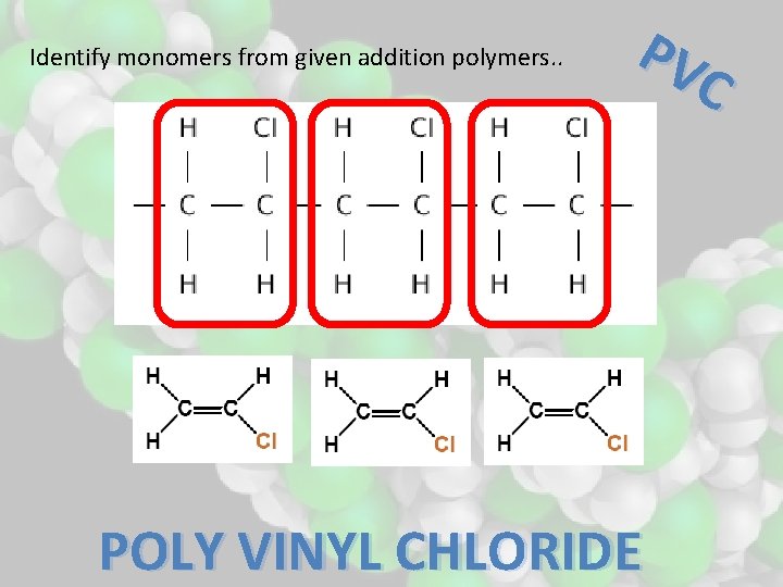 Identify monomers from given addition polymers. . PV C POLY VINYL CHLORIDE 